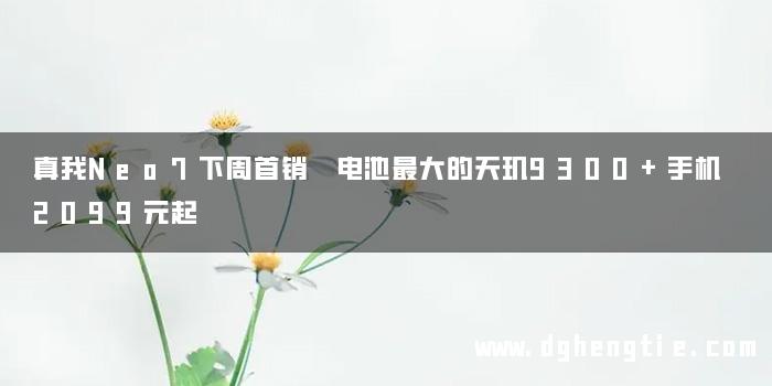 真我Neo7下周首销 电池最大的天玑9300+手机 2099元起